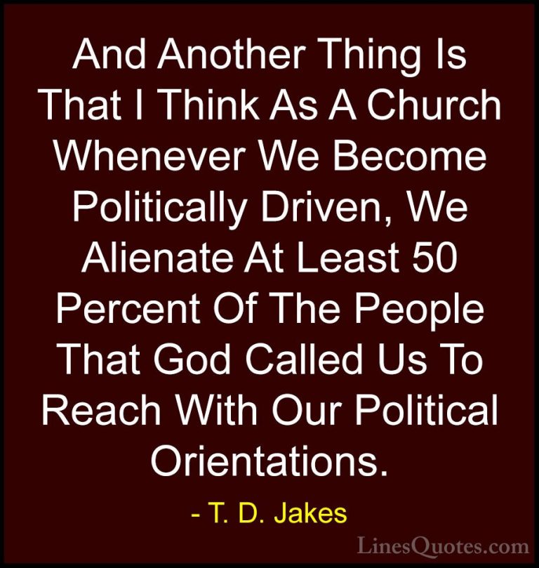 T. D. Jakes Quotes (36) - And Another Thing Is That I Think As A ... - QuotesAnd Another Thing Is That I Think As A Church Whenever We Become Politically Driven, We Alienate At Least 50 Percent Of The People That God Called Us To Reach With Our Political Orientations.
