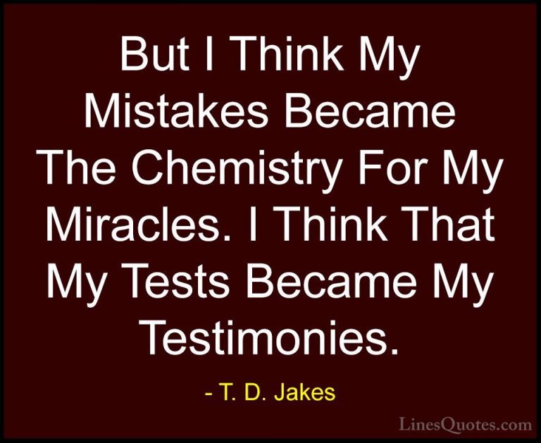 T. D. Jakes Quotes (5) - But I Think My Mistakes Became The Chemi... - QuotesBut I Think My Mistakes Became The Chemistry For My Miracles. I Think That My Tests Became My Testimonies.