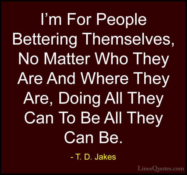 T. D. Jakes Quotes (7) - I'm For People Bettering Themselves, No ... - QuotesI'm For People Bettering Themselves, No Matter Who They Are And Where They Are, Doing All They Can To Be All They Can Be.