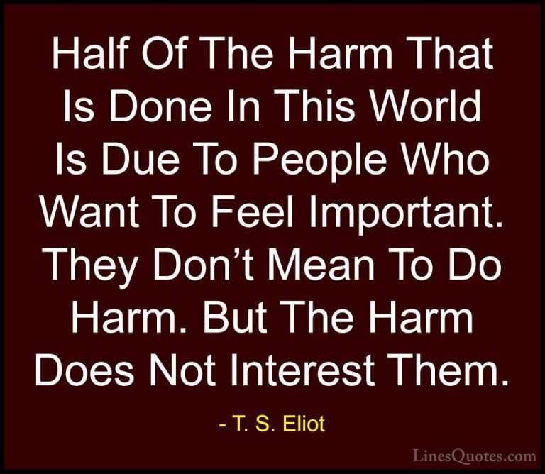 T. S. Eliot Quotes (11) - Half Of The Harm That Is Done In This W... - QuotesHalf Of The Harm That Is Done In This World Is Due To People Who Want To Feel Important. They Don't Mean To Do Harm. But The Harm Does Not Interest Them.