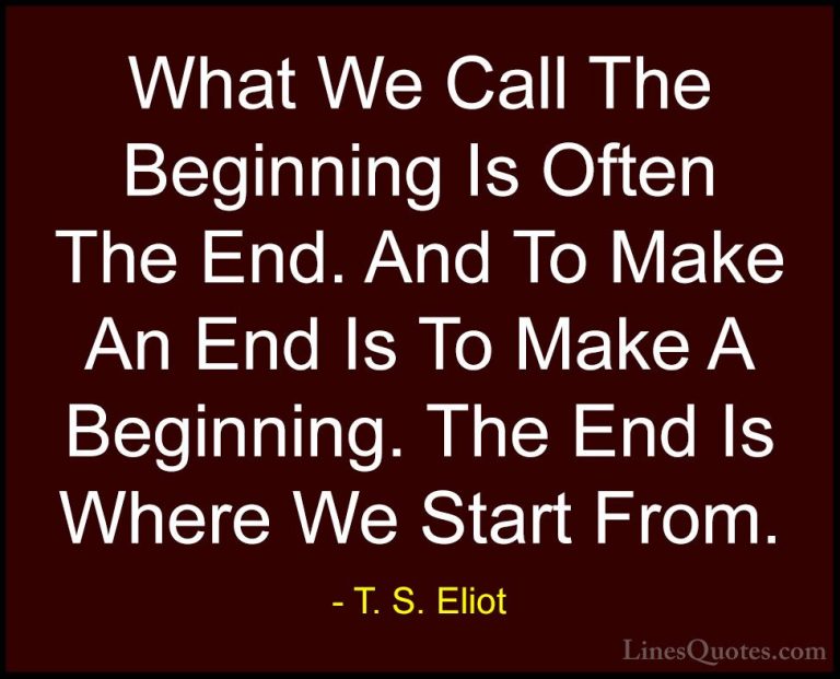 T. S. Eliot Quotes (13) - What We Call The Beginning Is Often The... - QuotesWhat We Call The Beginning Is Often The End. And To Make An End Is To Make A Beginning. The End Is Where We Start From.