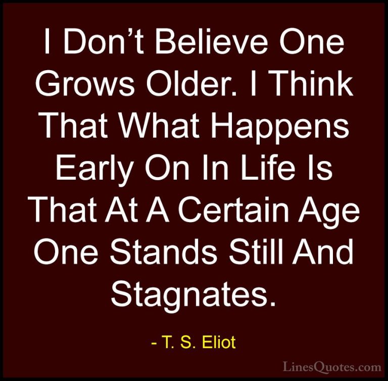 T. S. Eliot Quotes (14) - I Don't Believe One Grows Older. I Thin... - QuotesI Don't Believe One Grows Older. I Think That What Happens Early On In Life Is That At A Certain Age One Stands Still And Stagnates.