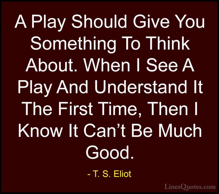 T. S. Eliot Quotes (17) - A Play Should Give You Something To Thi... - QuotesA Play Should Give You Something To Think About. When I See A Play And Understand It The First Time, Then I Know It Can't Be Much Good.