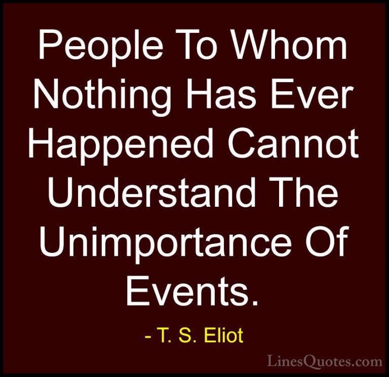 T. S. Eliot Quotes (24) - People To Whom Nothing Has Ever Happene... - QuotesPeople To Whom Nothing Has Ever Happened Cannot Understand The Unimportance Of Events.