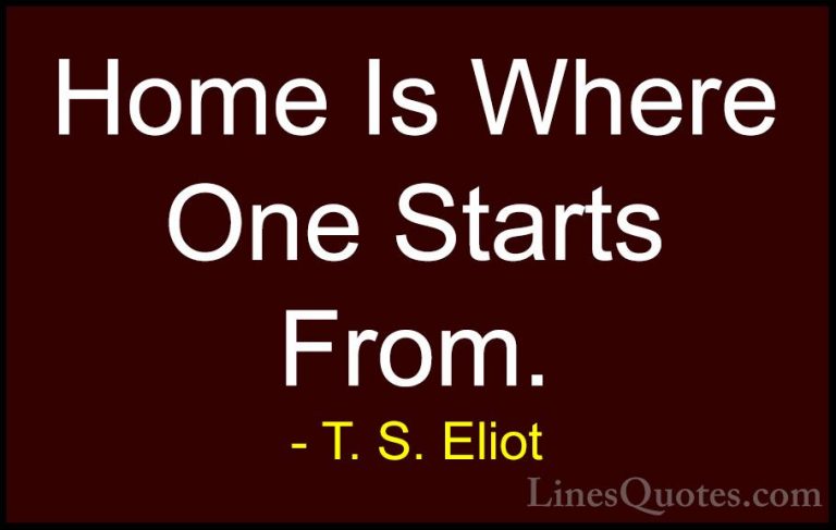 T. S. Eliot Quotes (29) - Home Is Where One Starts From.... - QuotesHome Is Where One Starts From.