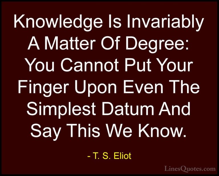 T. S. Eliot Quotes (31) - Knowledge Is Invariably A Matter Of Deg... - QuotesKnowledge Is Invariably A Matter Of Degree: You Cannot Put Your Finger Upon Even The Simplest Datum And Say This We Know.
