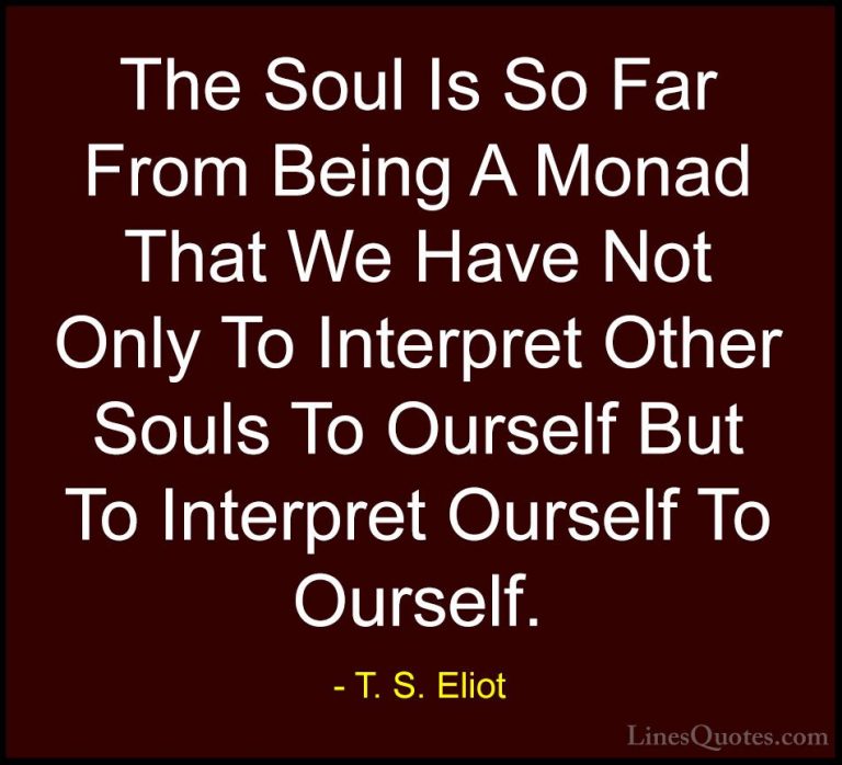 T. S. Eliot Quotes (32) - The Soul Is So Far From Being A Monad T... - QuotesThe Soul Is So Far From Being A Monad That We Have Not Only To Interpret Other Souls To Ourself But To Interpret Ourself To Ourself.