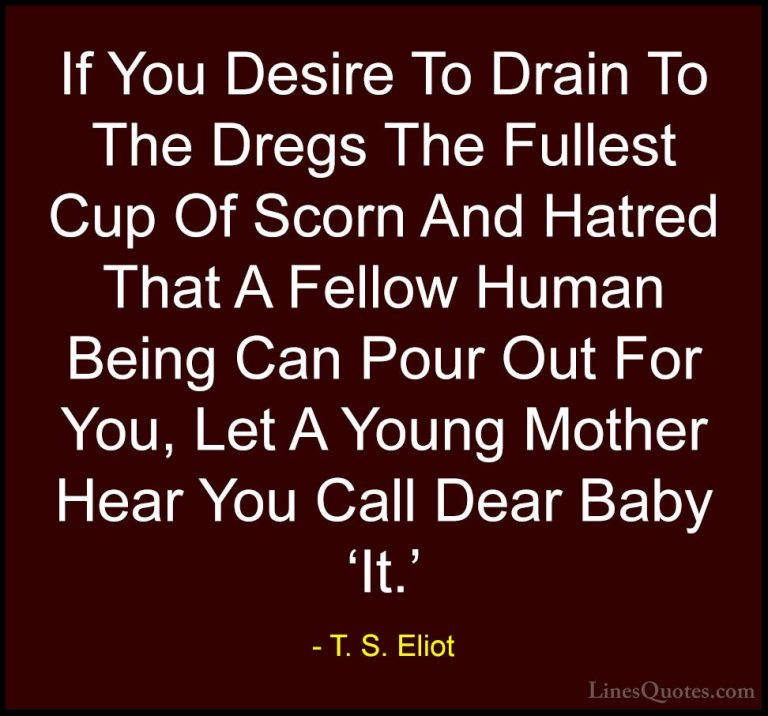 T. S. Eliot Quotes (37) - If You Desire To Drain To The Dregs The... - QuotesIf You Desire To Drain To The Dregs The Fullest Cup Of Scorn And Hatred That A Fellow Human Being Can Pour Out For You, Let A Young Mother Hear You Call Dear Baby 'It.'