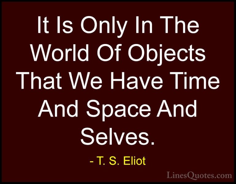 T. S. Eliot Quotes (38) - It Is Only In The World Of Objects That... - QuotesIt Is Only In The World Of Objects That We Have Time And Space And Selves.