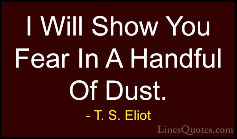 T. S. Eliot Quotes (39) - I Will Show You Fear In A Handful Of Du... - QuotesI Will Show You Fear In A Handful Of Dust.
