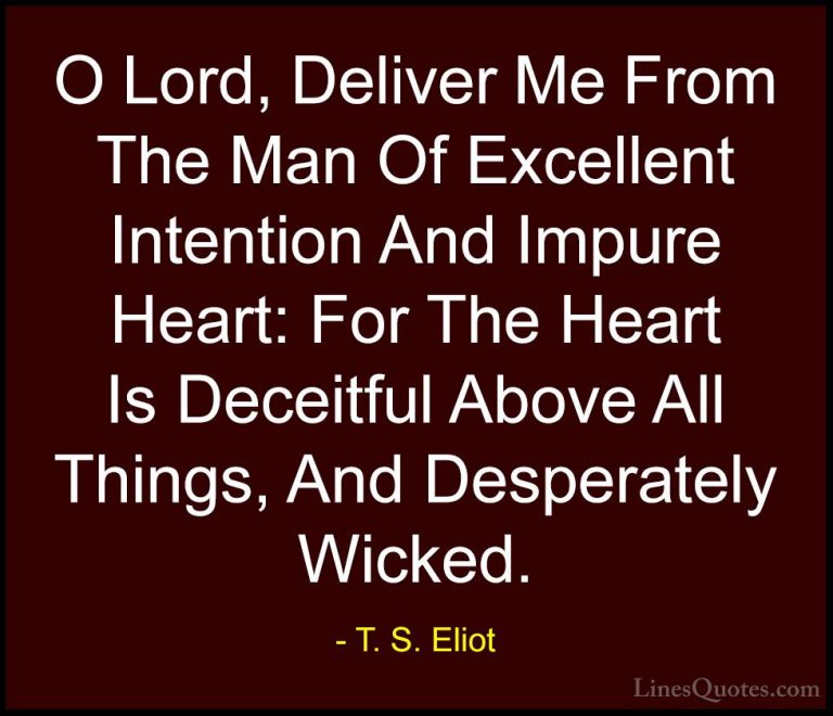 T. S. Eliot Quotes (41) - O Lord, Deliver Me From The Man Of Exce... - QuotesO Lord, Deliver Me From The Man Of Excellent Intention And Impure Heart: For The Heart Is Deceitful Above All Things, And Desperately Wicked.