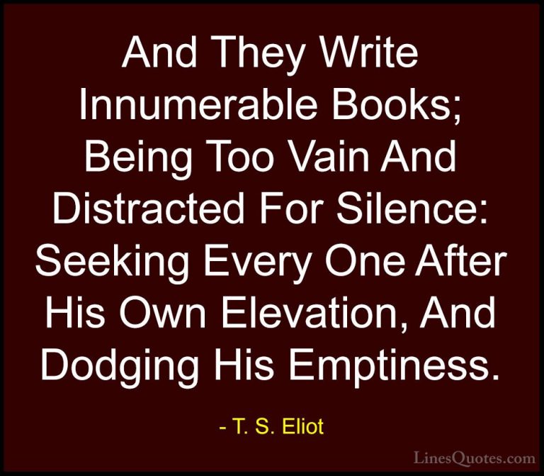 T. S. Eliot Quotes (43) - And They Write Innumerable Books; Being... - QuotesAnd They Write Innumerable Books; Being Too Vain And Distracted For Silence: Seeking Every One After His Own Elevation, And Dodging His Emptiness.