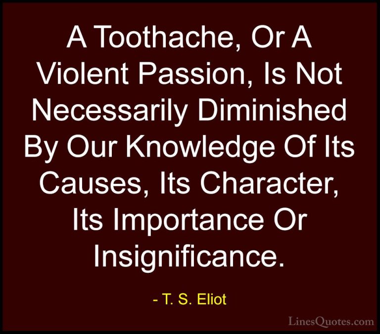 T. S. Eliot Quotes (45) - A Toothache, Or A Violent Passion, Is N... - QuotesA Toothache, Or A Violent Passion, Is Not Necessarily Diminished By Our Knowledge Of Its Causes, Its Character, Its Importance Or Insignificance.
