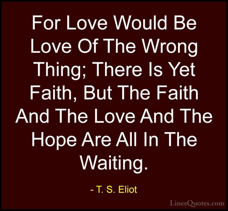 T. S. Eliot Quotes (47) - For Love Would Be Love Of The Wrong Thi... - QuotesFor Love Would Be Love Of The Wrong Thing; There Is Yet Faith, But The Faith And The Love And The Hope Are All In The Waiting.