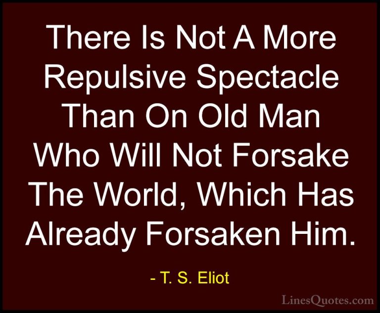 T. S. Eliot Quotes (48) - There Is Not A More Repulsive Spectacle... - QuotesThere Is Not A More Repulsive Spectacle Than On Old Man Who Will Not Forsake The World, Which Has Already Forsaken Him.