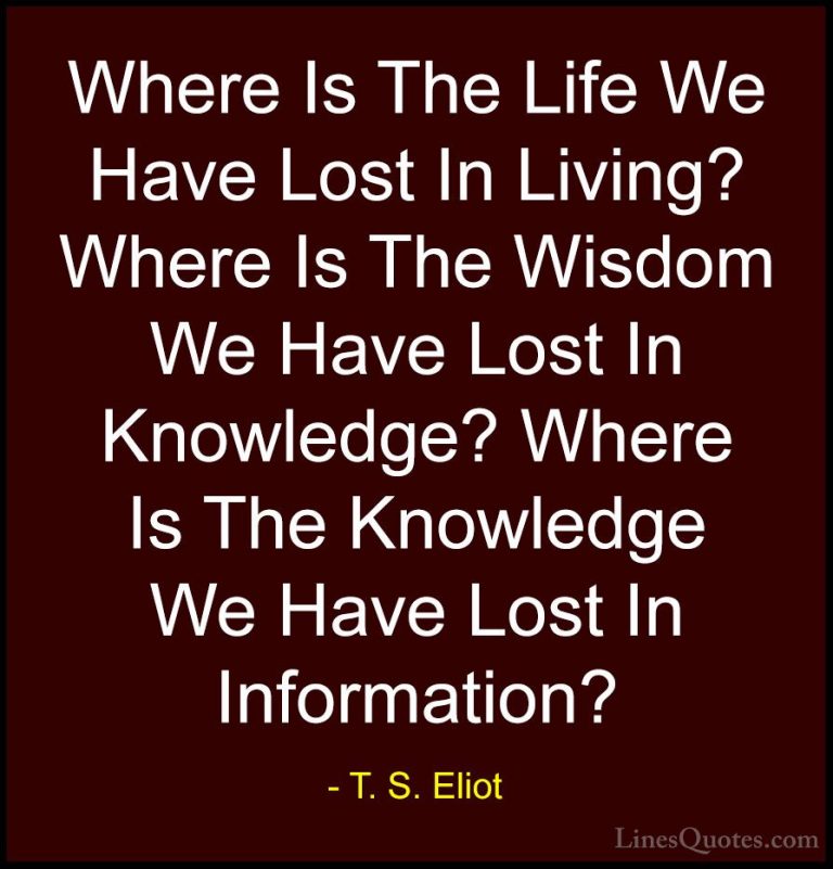 T. S. Eliot Quotes (49) - Where Is The Life We Have Lost In Livin... - QuotesWhere Is The Life We Have Lost In Living? Where Is The Wisdom We Have Lost In Knowledge? Where Is The Knowledge We Have Lost In Information?