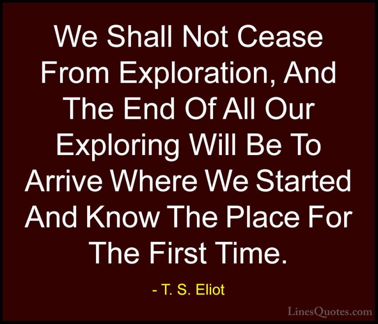T. S. Eliot Quotes (5) - We Shall Not Cease From Exploration, And... - QuotesWe Shall Not Cease From Exploration, And The End Of All Our Exploring Will Be To Arrive Where We Started And Know The Place For The First Time.