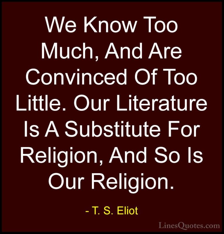 T. S. Eliot Quotes (50) - We Know Too Much, And Are Convinced Of ... - QuotesWe Know Too Much, And Are Convinced Of Too Little. Our Literature Is A Substitute For Religion, And So Is Our Religion.