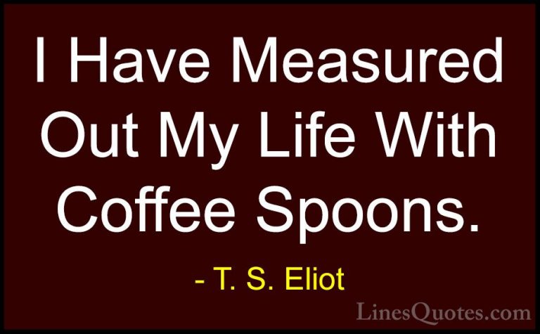 T. S. Eliot Quotes (51) - I Have Measured Out My Life With Coffee... - QuotesI Have Measured Out My Life With Coffee Spoons.
