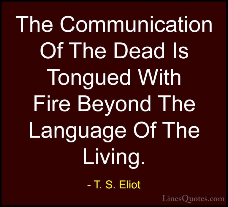 T. S. Eliot Quotes (52) - The Communication Of The Dead Is Tongue... - QuotesThe Communication Of The Dead Is Tongued With Fire Beyond The Language Of The Living.