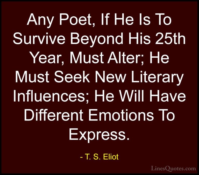 T. S. Eliot Quotes (59) - Any Poet, If He Is To Survive Beyond Hi... - QuotesAny Poet, If He Is To Survive Beyond His 25th Year, Must Alter; He Must Seek New Literary Influences; He Will Have Different Emotions To Express.