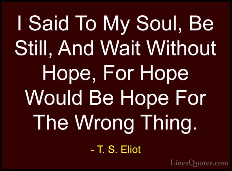 T. S. Eliot Quotes (6) - I Said To My Soul, Be Still, And Wait Wi... - QuotesI Said To My Soul, Be Still, And Wait Without Hope, For Hope Would Be Hope For The Wrong Thing.