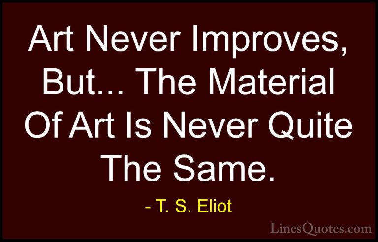 T. S. Eliot Quotes (63) - Art Never Improves, But... The Material... - QuotesArt Never Improves, But... The Material Of Art Is Never Quite The Same.
