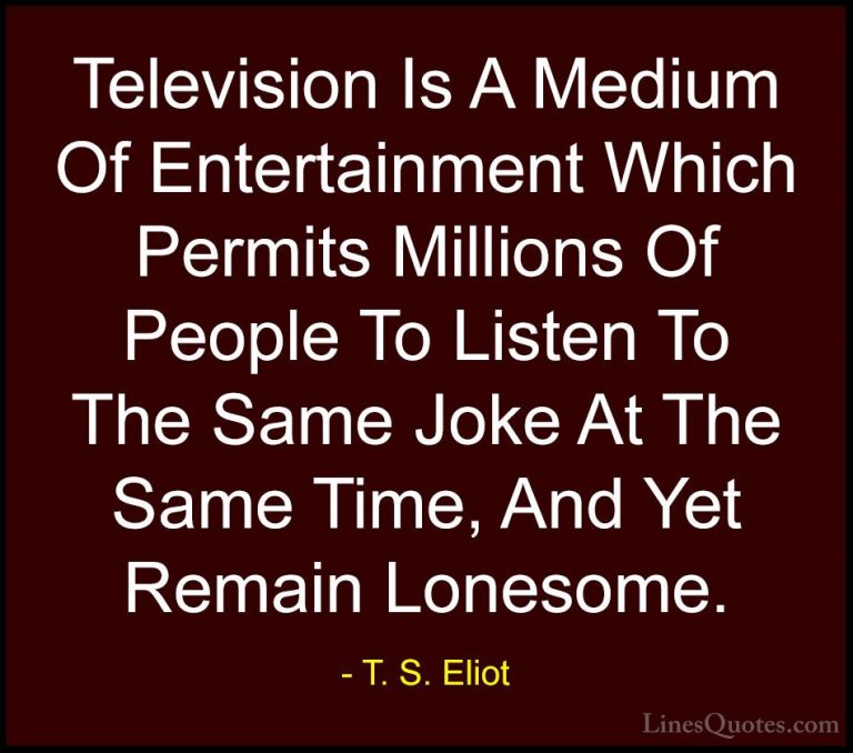 T. S. Eliot Quotes (7) - Television Is A Medium Of Entertainment ... - QuotesTelevision Is A Medium Of Entertainment Which Permits Millions Of People To Listen To The Same Joke At The Same Time, And Yet Remain Lonesome.