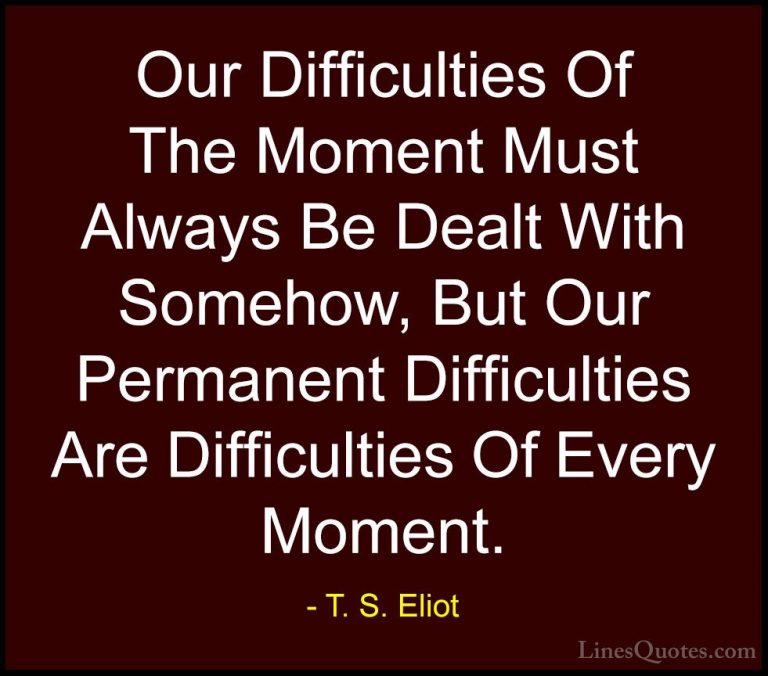 T. S. Eliot Quotes (9) - Our Difficulties Of The Moment Must Alwa... - QuotesOur Difficulties Of The Moment Must Always Be Dealt With Somehow, But Our Permanent Difficulties Are Difficulties Of Every Moment.