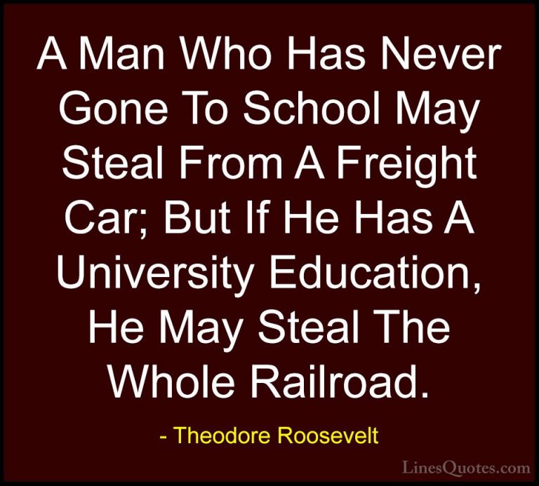 Theodore Roosevelt Quotes (10) - A Man Who Has Never Gone To Scho... - QuotesA Man Who Has Never Gone To School May Steal From A Freight Car; But If He Has A University Education, He May Steal The Whole Railroad.