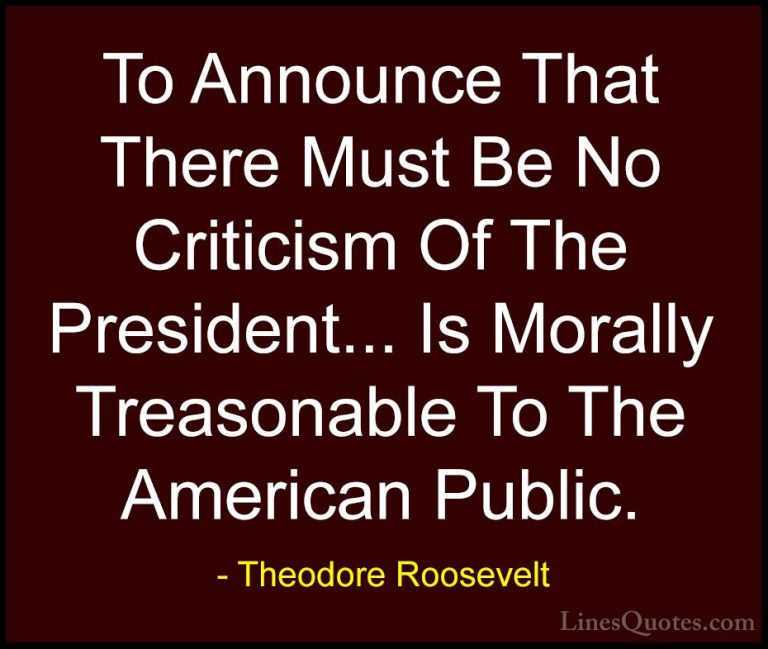 Theodore Roosevelt Quotes (11) - To Announce That There Must Be N... - QuotesTo Announce That There Must Be No Criticism Of The President... Is Morally Treasonable To The American Public.