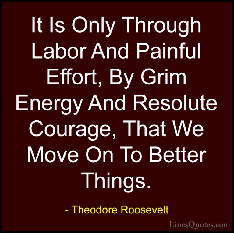 Theodore Roosevelt Quotes (15) - It Is Only Through Labor And Pai... - QuotesIt Is Only Through Labor And Painful Effort, By Grim Energy And Resolute Courage, That We Move On To Better Things.