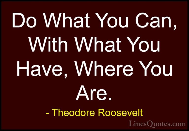 Theodore Roosevelt Quotes (21) - Do What You Can, With What You H... - QuotesDo What You Can, With What You Have, Where You Are.