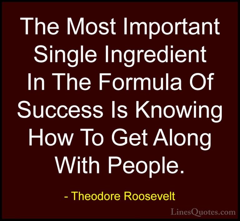 Theodore Roosevelt Quotes (26) - The Most Important Single Ingred... - QuotesThe Most Important Single Ingredient In The Formula Of Success Is Knowing How To Get Along With People.