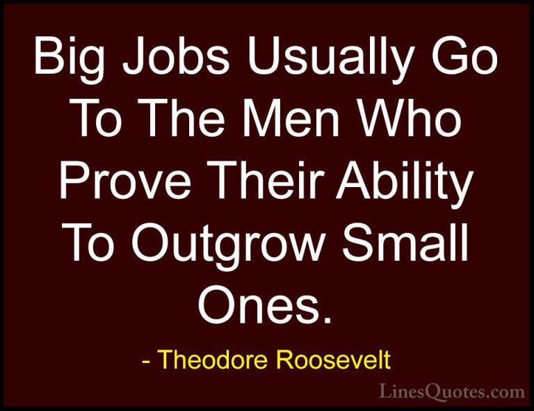 Theodore Roosevelt Quotes (31) - Big Jobs Usually Go To The Men W... - QuotesBig Jobs Usually Go To The Men Who Prove Their Ability To Outgrow Small Ones.