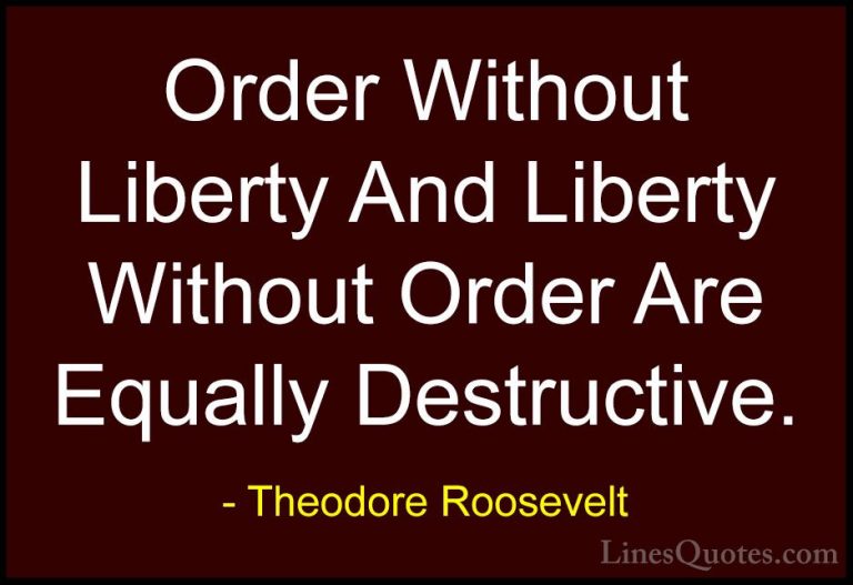 Theodore Roosevelt Quotes (34) - Order Without Liberty And Libert... - QuotesOrder Without Liberty And Liberty Without Order Are Equally Destructive.