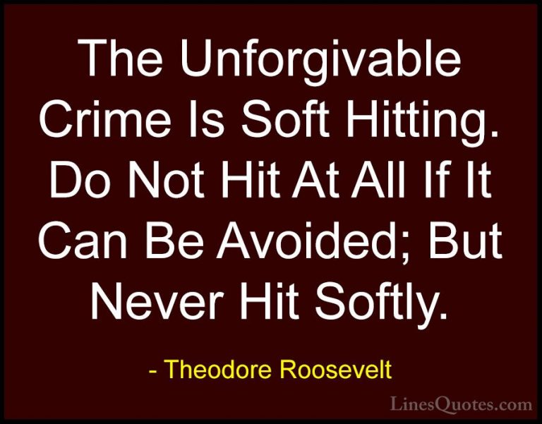 Theodore Roosevelt Quotes (35) - The Unforgivable Crime Is Soft H... - QuotesThe Unforgivable Crime Is Soft Hitting. Do Not Hit At All If It Can Be Avoided; But Never Hit Softly.