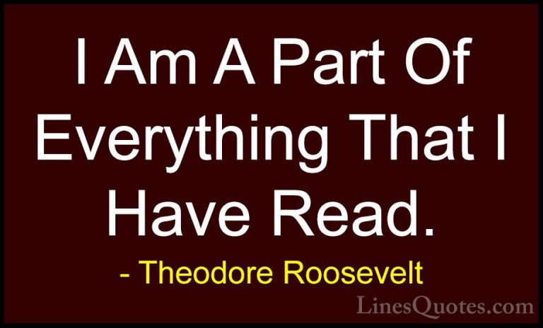 Theodore Roosevelt Quotes (36) - I Am A Part Of Everything That I... - QuotesI Am A Part Of Everything That I Have Read.