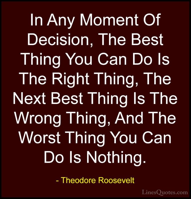 Theodore Roosevelt Quotes (4) - In Any Moment Of Decision, The Be... - QuotesIn Any Moment Of Decision, The Best Thing You Can Do Is The Right Thing, The Next Best Thing Is The Wrong Thing, And The Worst Thing You Can Do Is Nothing.
