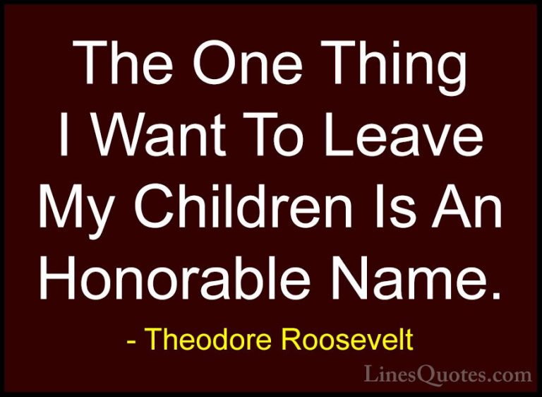 Theodore Roosevelt Quotes (41) - The One Thing I Want To Leave My... - QuotesThe One Thing I Want To Leave My Children Is An Honorable Name.