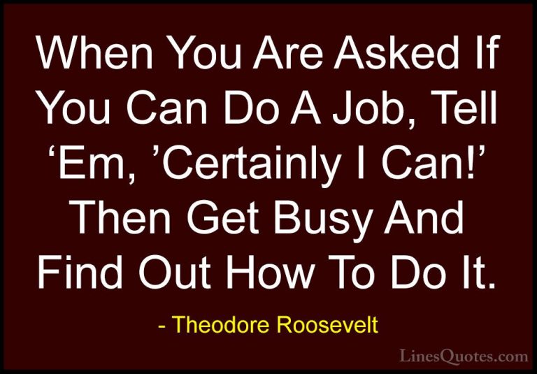 Theodore Roosevelt Quotes (42) - When You Are Asked If You Can Do... - QuotesWhen You Are Asked If You Can Do A Job, Tell 'Em, 'Certainly I Can!' Then Get Busy And Find Out How To Do It.