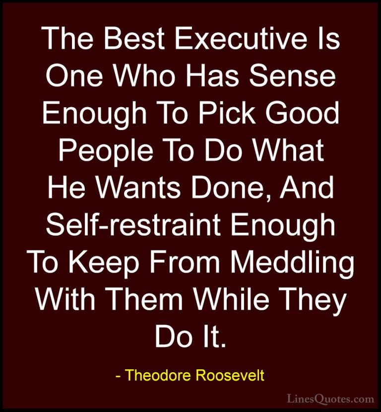 Theodore Roosevelt Quotes (43) - The Best Executive Is One Who Ha... - QuotesThe Best Executive Is One Who Has Sense Enough To Pick Good People To Do What He Wants Done, And Self-restraint Enough To Keep From Meddling With Them While They Do It.