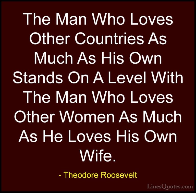 Theodore Roosevelt Quotes (44) - The Man Who Loves Other Countrie... - QuotesThe Man Who Loves Other Countries As Much As His Own Stands On A Level With The Man Who Loves Other Women As Much As He Loves His Own Wife.