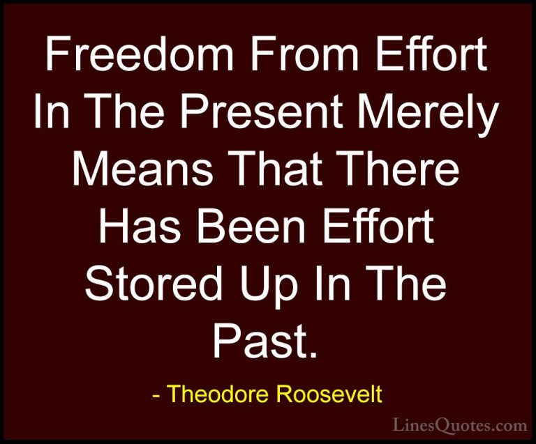 Theodore Roosevelt Quotes (45) - Freedom From Effort In The Prese... - QuotesFreedom From Effort In The Present Merely Means That There Has Been Effort Stored Up In The Past.