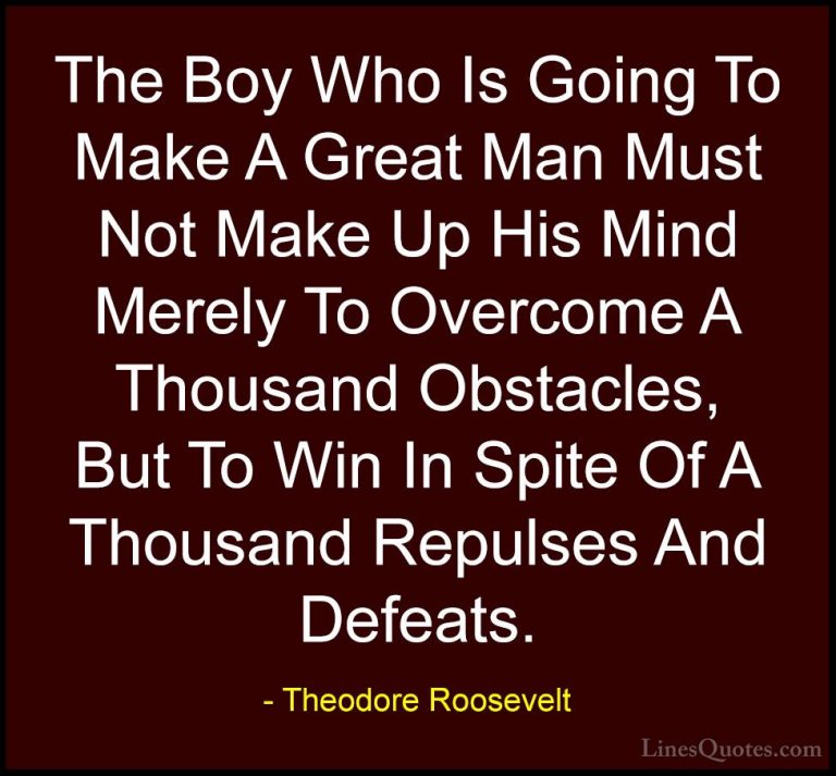 Theodore Roosevelt Quotes (47) - The Boy Who Is Going To Make A G... - QuotesThe Boy Who Is Going To Make A Great Man Must Not Make Up His Mind Merely To Overcome A Thousand Obstacles, But To Win In Spite Of A Thousand Repulses And Defeats.