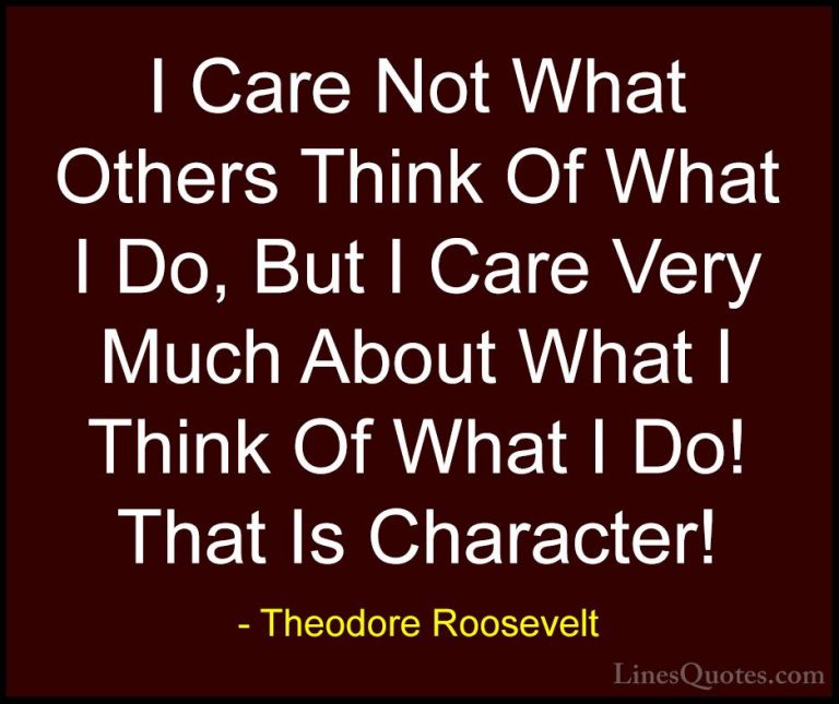 Theodore Roosevelt Quotes (50) - I Care Not What Others Think Of ... - QuotesI Care Not What Others Think Of What I Do, But I Care Very Much About What I Think Of What I Do! That Is Character!
