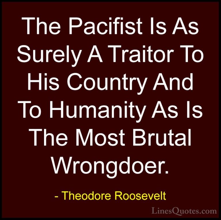 Theodore Roosevelt Quotes (51) - The Pacifist Is As Surely A Trai... - QuotesThe Pacifist Is As Surely A Traitor To His Country And To Humanity As Is The Most Brutal Wrongdoer.