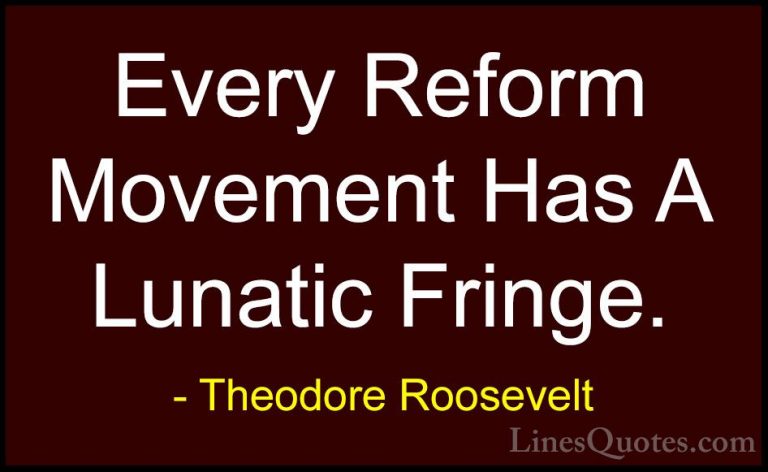 Theodore Roosevelt Quotes (59) - Every Reform Movement Has A Luna... - QuotesEvery Reform Movement Has A Lunatic Fringe.