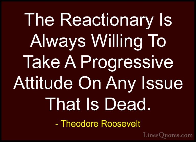 Theodore Roosevelt Quotes (60) - The Reactionary Is Always Willin... - QuotesThe Reactionary Is Always Willing To Take A Progressive Attitude On Any Issue That Is Dead.