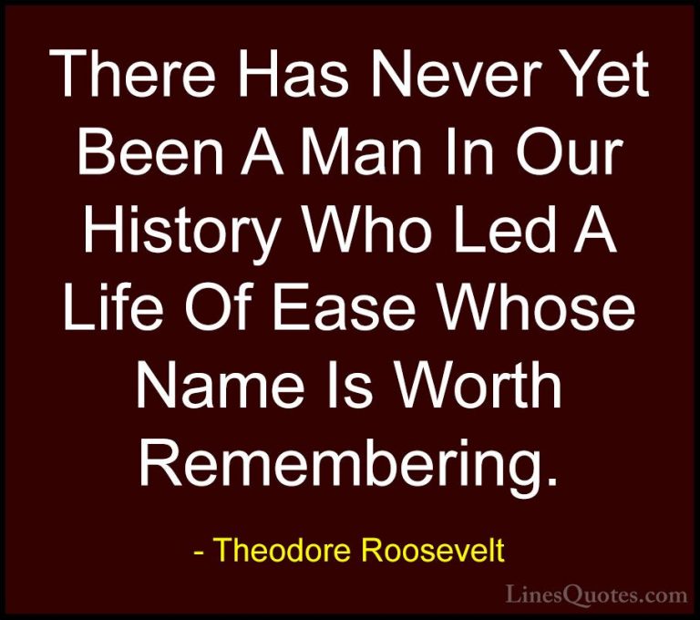 Theodore Roosevelt Quotes (64) - There Has Never Yet Been A Man I... - QuotesThere Has Never Yet Been A Man In Our History Who Led A Life Of Ease Whose Name Is Worth Remembering.